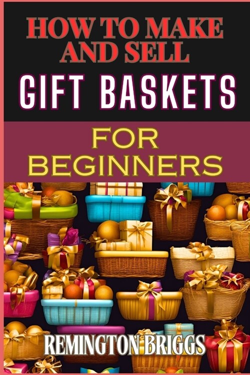 How to Make and Sell Gift Baskets for Beginners: Step-By-Step Guide To Designing, Assembling, And Marketing Profitable Packaging Tips, And Sales Strat (Paperback)