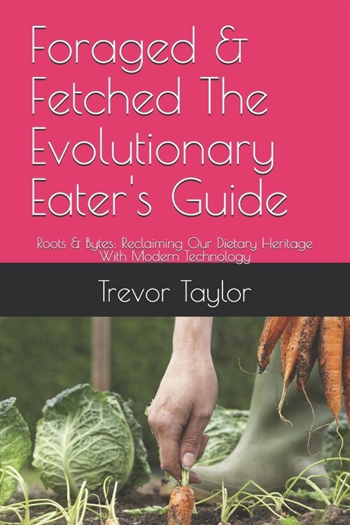 Foraged & Fetched The Evolutionary Eaters Guide: Roots & Bytes: Reclaiming Our Dietary Heritage With Modern Technology (Paperback)