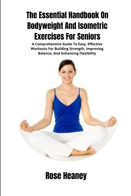 The Essential Handbook On Bodyweight And Isometric Exercises For Seniors: A Comprehensive Guide To Easy, Effective Workouts For Building Strength, Imp (Paperback)