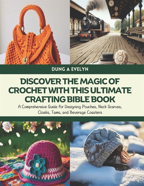 Discover the Magic of Crochet with this Ultimate Crafting Bible Book: A Comprehensive Guide for Designing Pouches, Neck Scarves, Cloaks, Tams, and Bev (Paperback)