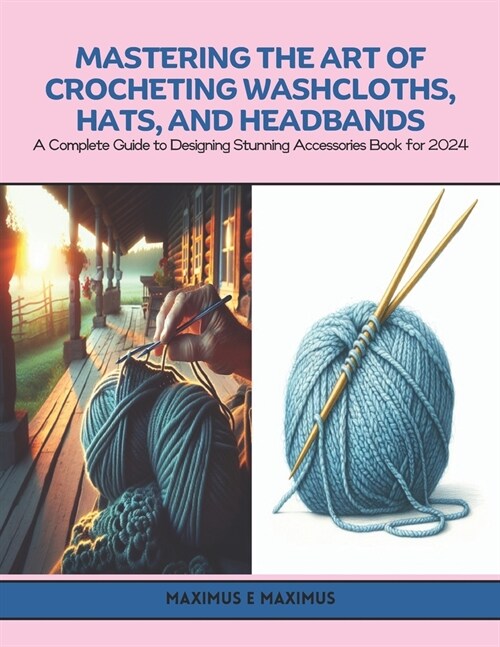 Mastering the Art of Crocheting Washcloths, Hats, and Headbands: A Complete Guide to Designing Stunning Accessories Book for 2024 (Paperback)