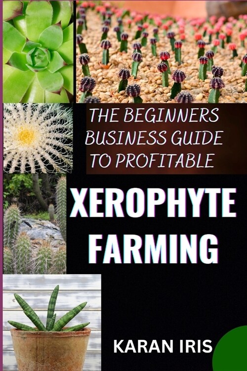 The Beginners Business Guide to Profitable Xerophyte Farming: Mastering the Art of Arid Agriculture: Essential Strategies for Thriving in Xerophyte Fa (Paperback)