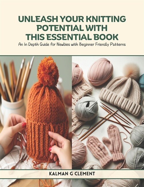 Unleash Your Knitting Potential with This Essential Book: An In Depth Guide for Newbies with Beginner Friendly Patterns (Paperback)