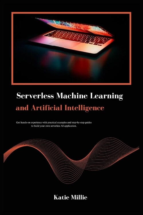 Serverless Machine Learning and Artificial Intelligence: Get hands-on experience with practical examples and step-by-step guides to build your own ser (Paperback)