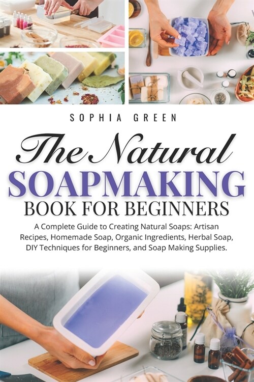 The Natural Soap Making Book: A Complete Guide to Creating Natural Soaps: Artisan Recipes, Homemade Soap, Organic Ingredients, Herbal Soap, DIY Tech (Paperback)