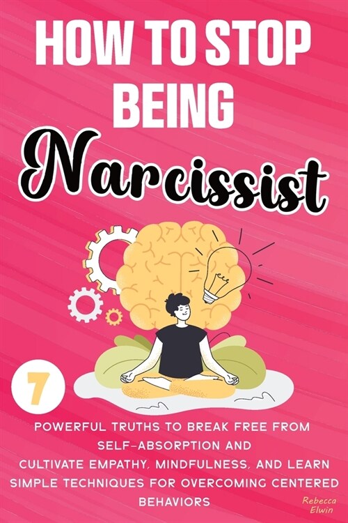 How to Stop Being a Narcissist: 7 Powerful Truths to Break Free from Self-Absorption, Cultivate Empathy, Mindfulness, and Learn Simple Techniques for (Paperback)