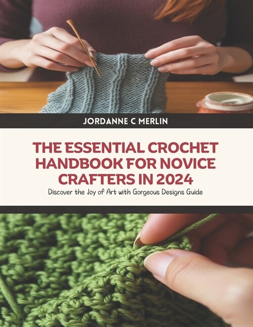 The Essential Crochet Handbook for Novice Crafters in 2024: Discover the Joy of Art with Gorgeous Designs Guide (Paperback)