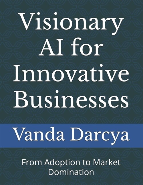 Visionary AI for Innovative Businesses: From Adoption to Market Domination (Paperback)