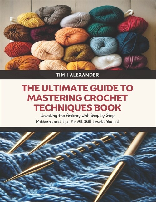 The Ultimate Guide to Mastering Crochet Techniques Book: Unveiling the Artistry with Step by Step Patterns and Tips for All Skill Levels Manual (Paperback)