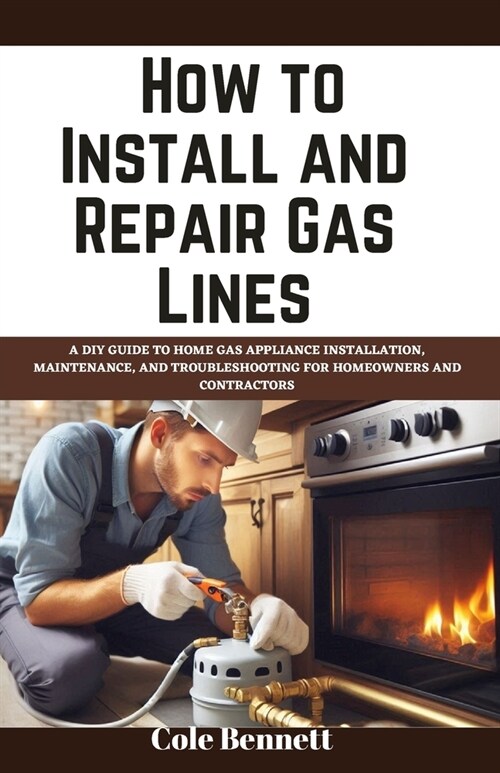 How to Install and Repair Gas Lines: A DIY Guide to Home Gas Appliance Installation, Maintenance, and Troubleshooting for Homeowners and Contractors (Paperback)