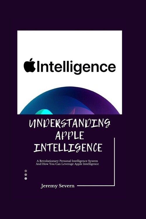 Understanding Apple Intelligence 2024: A Revolutionary Personal Intelligence System And How You Can Leverage Apple Intelligence (Paperback)