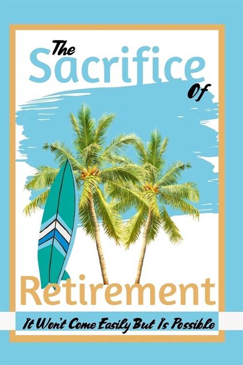 The Sacrifice of Retirement: It Wont Come Easily But Is Possible (Paperback)