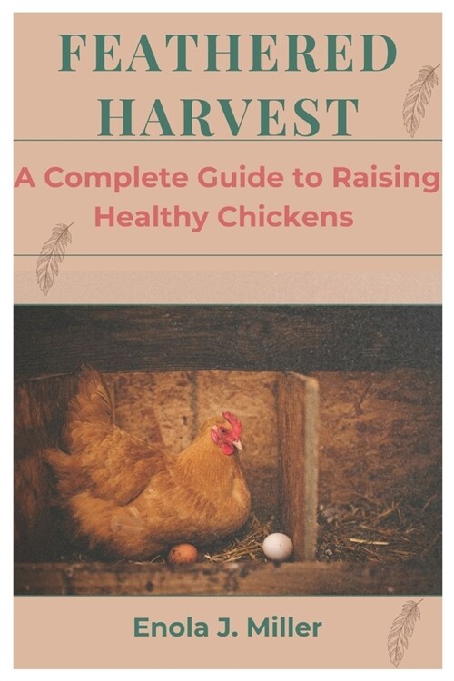 Feathered Harvest: A Complete Guide to Raising Healthy Chickens (Paperback)