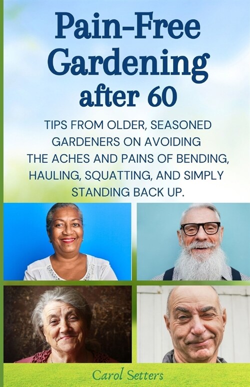 Pain-Free Gardening After 60: Tips from Older, Seasoned Gardeners on Avoiding the Aches and Pains of Bending, Hauling, Squatting, and Simply Standin (Paperback)