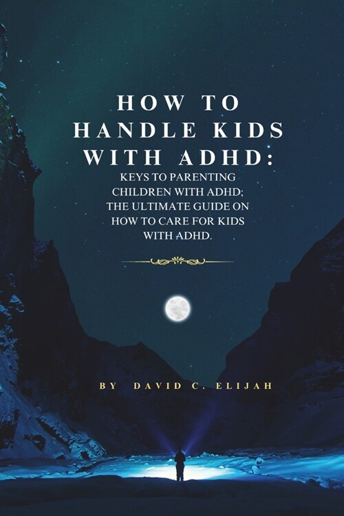 How to Handle Kids With ADHD: : Keys To Parenting Children With ADHD; The Ultimate Guide On How To Care For Kids With ADHD. (Paperback)