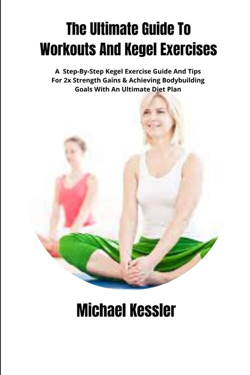 The Ultimate Guide To Workouts And Kegel Exercises: A Step-By-Step Kegel Exercise Guide And Tips For 2x Strength Gains & Achieving Bodybuilding Goals (Paperback)