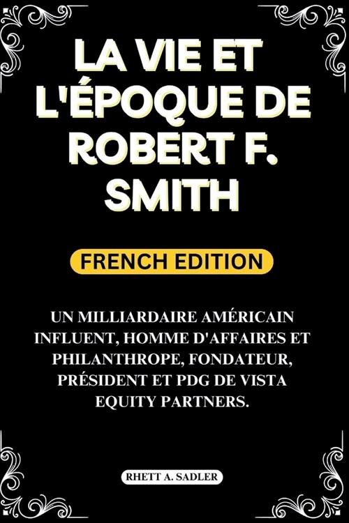 La Vie Et l?oque de Robert F. Smith: Un Milliardaire Am?icain Influent, Homme Daffaires Et Philanthrope, Fondateur, Pr?ident Et Pdg De Vista Equi (Paperback)