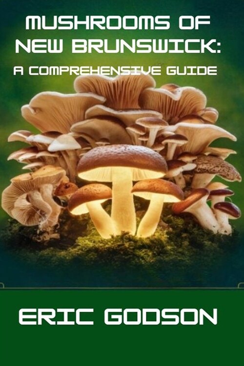 Mushrooms of New Brunswick: A Comprehensive Guide: Identifying, Foraging, Harvesting, and Understanding the Fungi of Eastern Canada (Paperback)