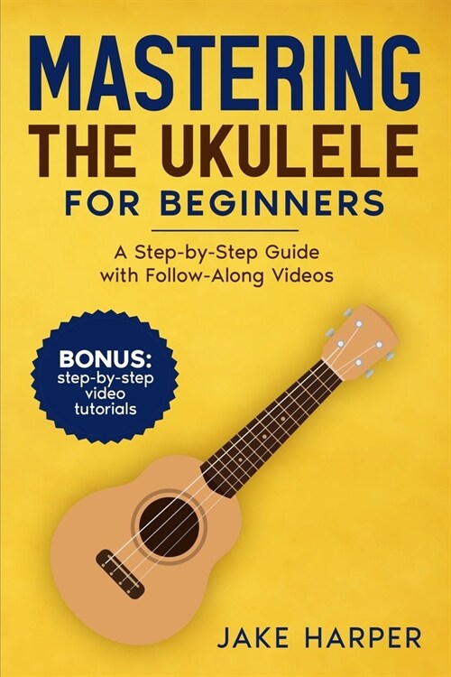 Mastering the Ukulele for Beginners: A Step-by-Step Guide with Follow-Along Videos (Paperback)