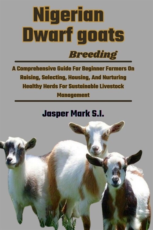 Nigerian Dwarf Goats Breeding: A Comprehensive Guide For Beginner Farmers On Raising, Selecting, Housing, And Nurturing Healthy Herds For Sustainable (Paperback)