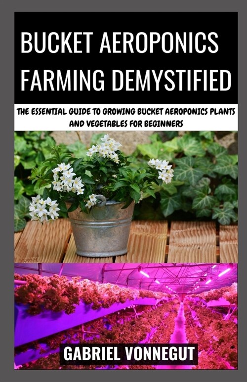 Bucket Aeroponics Farming Demystified: The Essential Guide To Growing Bucket Aeroponics Plants and Vegetables For Beginners (Paperback)