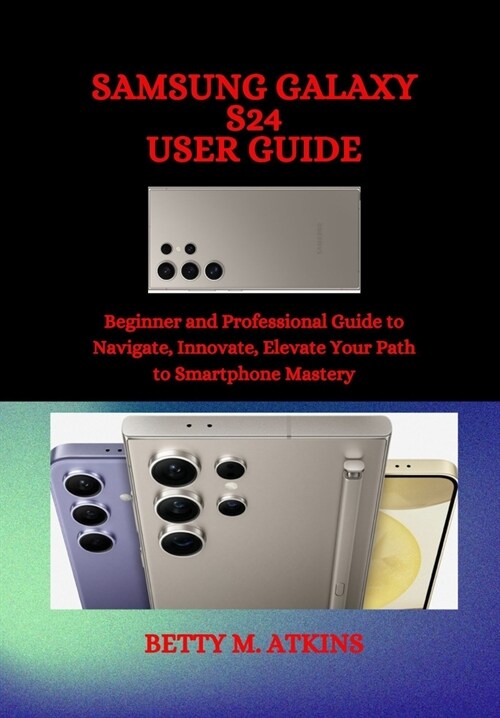 Samsung Galaxy S24 Series User Guide: Beginner and Professional Guide to Navigate, Innovate, Elevate Your Path to Smartphone Mastery (Paperback)