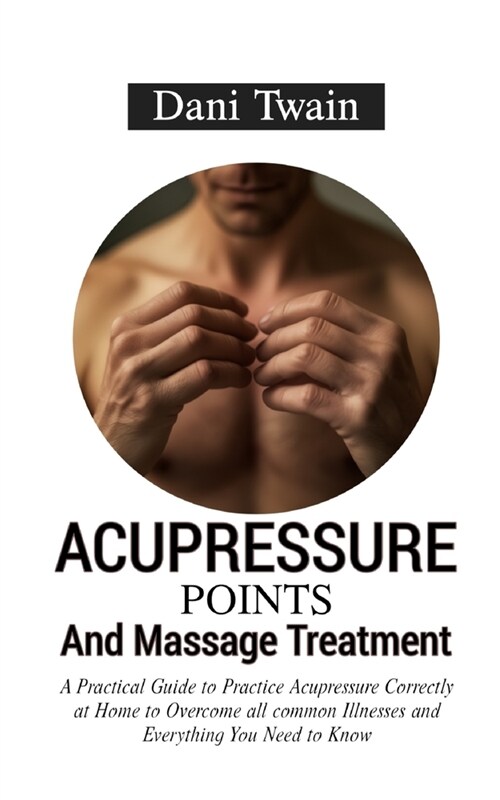 Acupressure Points and Massage Treatment: A Practical Guide to Practice Acupressure Correctly at Home to Overcome all common Illnesses and Everything (Paperback)