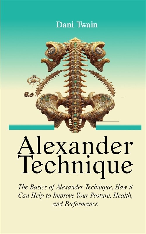 Alexander Technique: The Basics of Alexander Technique, How it Can Help to Improve Your Posture, Health, and Performance (Paperback)