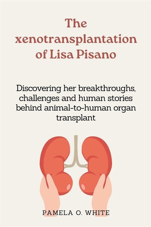 The xenotransplantation of Lisa Pisano: Discovering her breakthroughs, challenges and human stories behind animal-to- human organ transplant (Paperback)