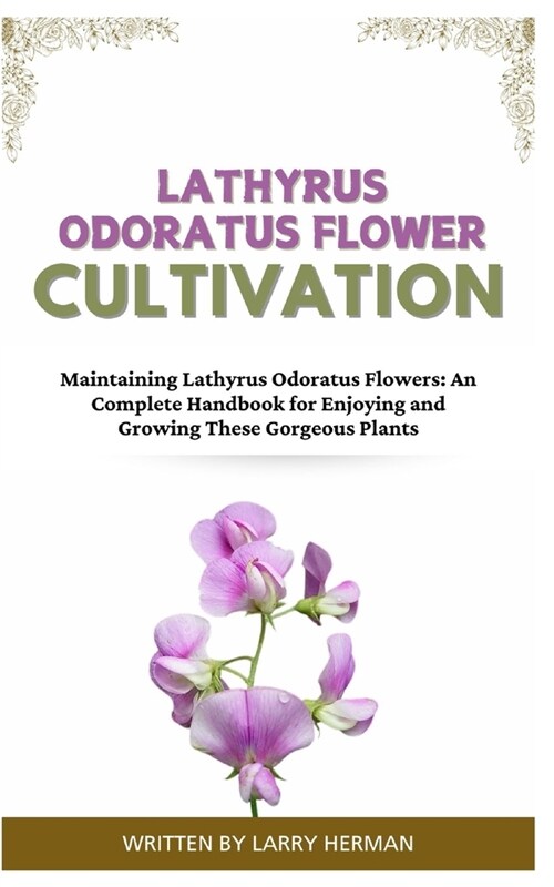 Lathyrus Odoratus Flower Cultivation: Maintaining Lathyrus Odoratus Flowers: An Complete Handbook for Enjoying and Growing These Gorgeous Plants (Paperback)