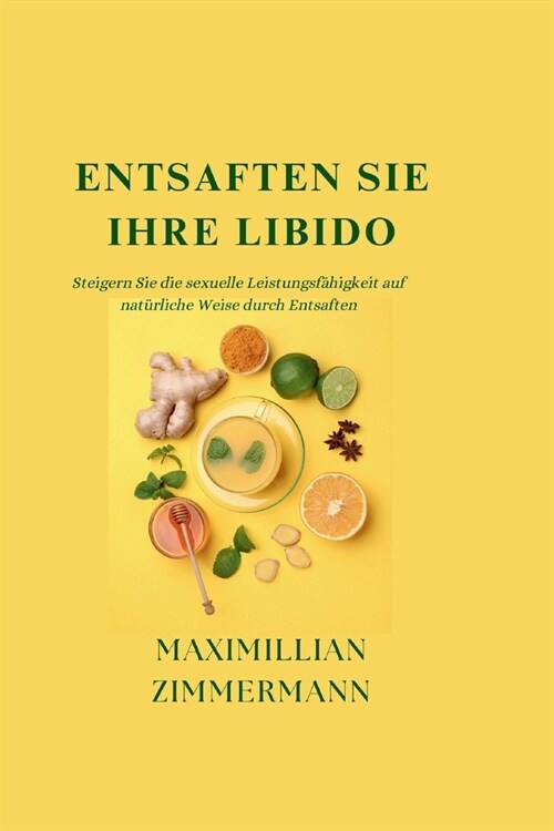 Entsaften Sie Ihre Libido: Steigern Sie die sexuelle Leistungsf?igkeit auf nat?liche Weise durch Entsaften (Paperback)