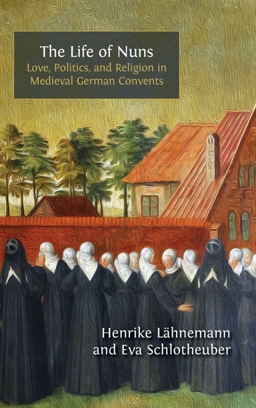 The Life of Nuns: Love, Politics, and Religion in Medieval German Convents (Hardcover)