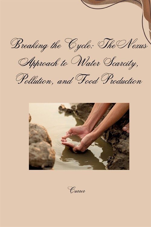 Breaking the Cycle: The Nexus Approach to Water Scarcity, Pollution, and Food Production (Paperback)