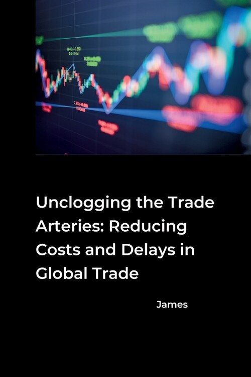 Unclogging the Trade Arteries: Reducing Costs and Delays in Global Trade (Paperback)