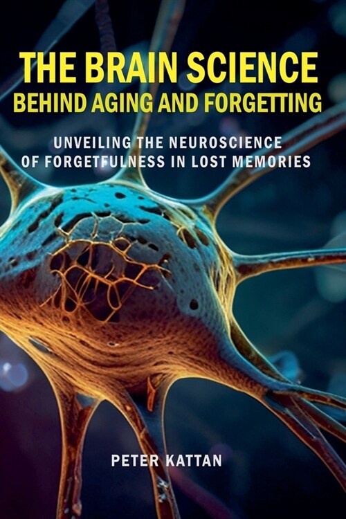 The Brain Science behind Aging and Forgetting: Unveiling the Neuroscience of Forgetfulness in Lost Memories (Paperback)