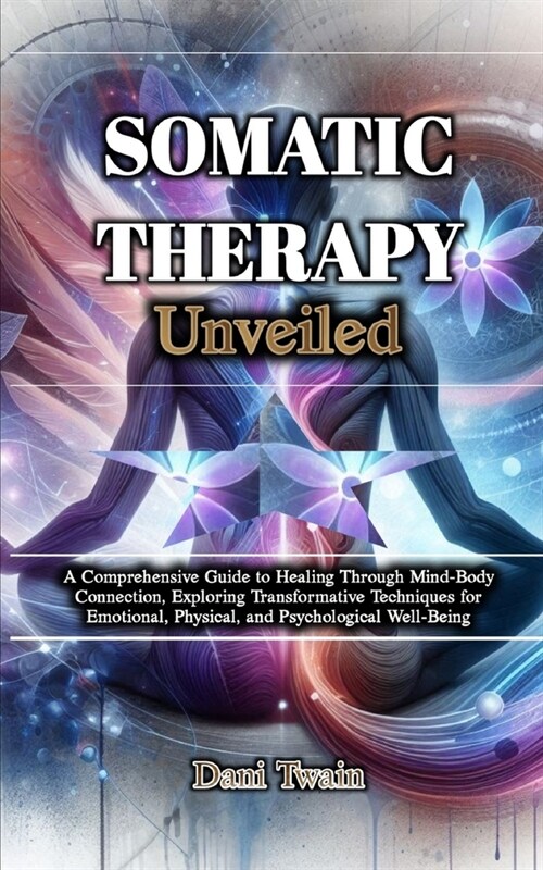 Somatic Therapy Unveiled: A Comprehensive Guide to Healing Through Mind-Body Connection, Exploring Transformative Techniques for Emotional, Phys (Paperback)