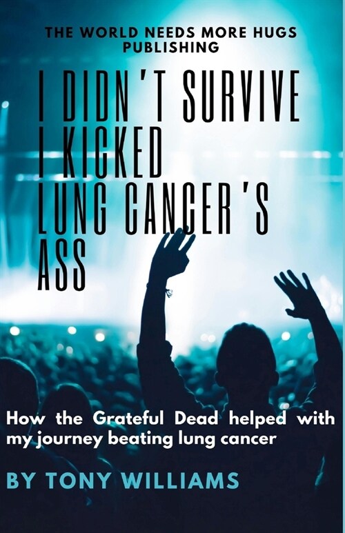 I Didnt Survive I Kicked Lung Cancers Ass: How the Grateful Dead helped with my journey beating lung cancer (Paperback)