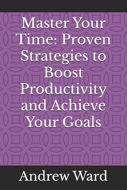 Master Your Time: Proven Strategies to Boost Productivity and Achieve Your Goals (Paperback)