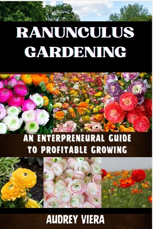 Ranunculus Gardening: ENTERPRENEURAL GUIDE TO PROFITABLE GROWING: Cultivating Success: A Comprehensive Guide to Profitable Ranunculus Garden (Paperback)