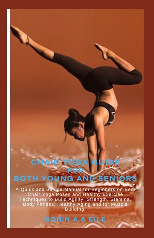 Chair Yoga Guide for Both Young and Seniors: A Quick and Simple Manual for Beginners on Best Chair Yoga Poses and Healthy Exercise Techniques to Build (Paperback)