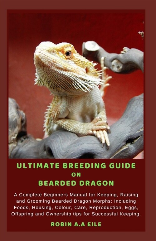 Ultimate Breeding Guide on Bearded Dragon: A Complete Beginners Manual for Keeping, Raising and Grooming Bearded Dragon Morphs: Including Foods, Housi (Paperback)