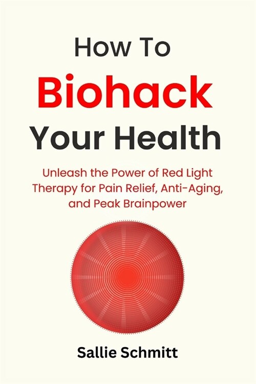 How to Biohack Your Health: Unleash the Power of Red Light Therapy for Pain Relief, Anti-Aging, and Peak Brainpower (Paperback)