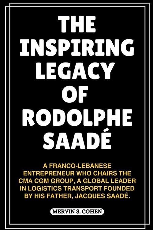 The Inspiring Legacy of Rodolphe Saad? A Franco-Lebanese Entrepreneur Who Chairs The Cma Cgm Group, A Global Leader In Logistics Transport Founded By (Paperback)
