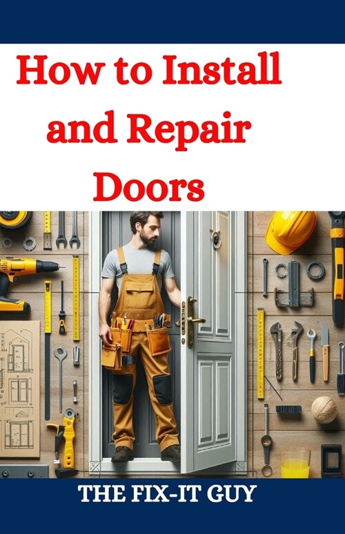How to Install and Repair Doors: A DIY Guide to Door Installation, Maintenance, and Troubleshooting for Homeowners and Contractors (Paperback)