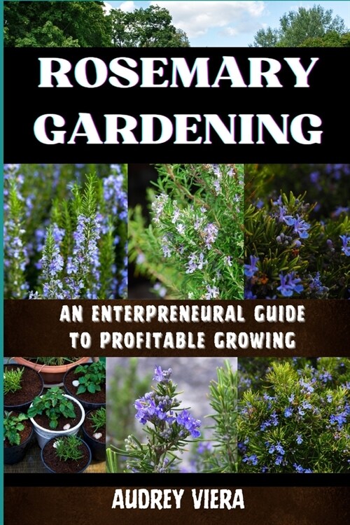 Rosemary Gardening: ENTERPRENEURAL GUIDE TO PROFITABLE GROWING: Entrepreneurial Strategies for Sustainable and Profitable Cultivation (Paperback)