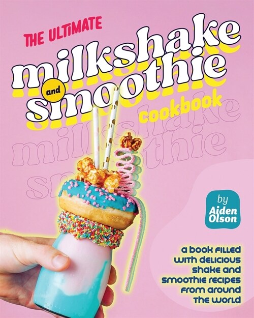 The Ultimate Milkshake and Smoothie Cookbook: A Book Filled with Delicious Shake and Smoothie Recipes from Around the World (Paperback)