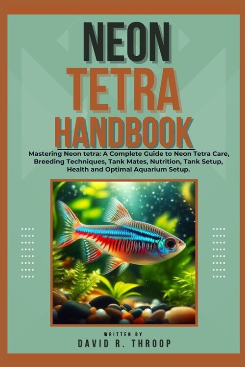 Neon Tetra Handbook: Mastering Neon tetra: A Complete Guide to Neon Tetra Care, Breeding Techniques, Tank Mates, Nutrition, Tank Setup, Hea (Paperback)