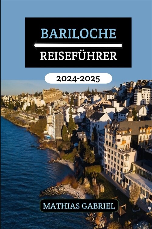 Bariloche Reisef?rer 2024 - 2025: Ihr Tor zu unvergesslichen Abenteuern, kulturellen Gen?sen, sehenswerten Reisezielen und gastronomischen Entdeckun (Paperback)