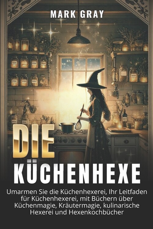 Die K?henhexe: Umfasse die K?henhexerei, Dein Leitfaden zur K?henhexerei, mit B?hern ?er K?henmagie, Kr?termagie, kulinarische (Paperback)