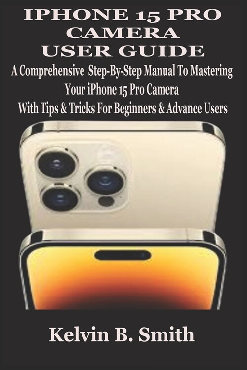 iPhone 15 Pro Camera User Guide: A Comprehensive Step-By-Step Manual To Mastering Your iPhone 15 Pro Camera With Tips & Tricks For Beginners & Advance (Paperback)